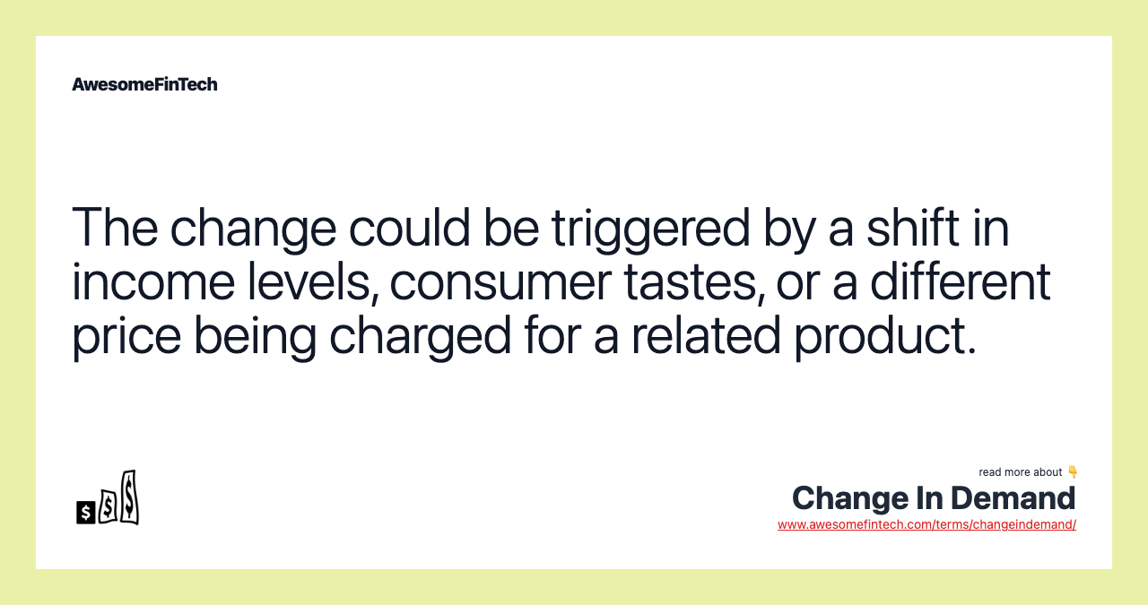 The change could be triggered by a shift in income levels, consumer tastes, or a different price being charged for a related product.