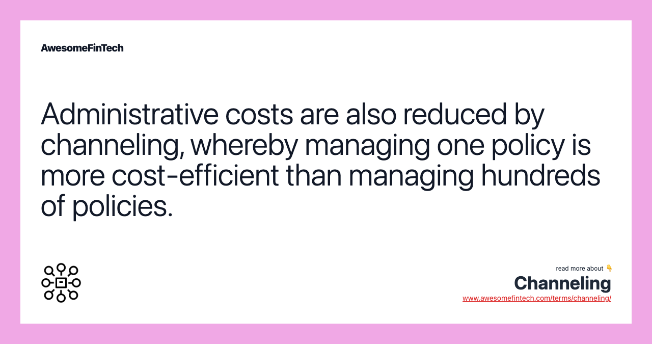 Administrative costs are also reduced by channeling, whereby managing one policy is more cost-efficient than managing hundreds of policies.