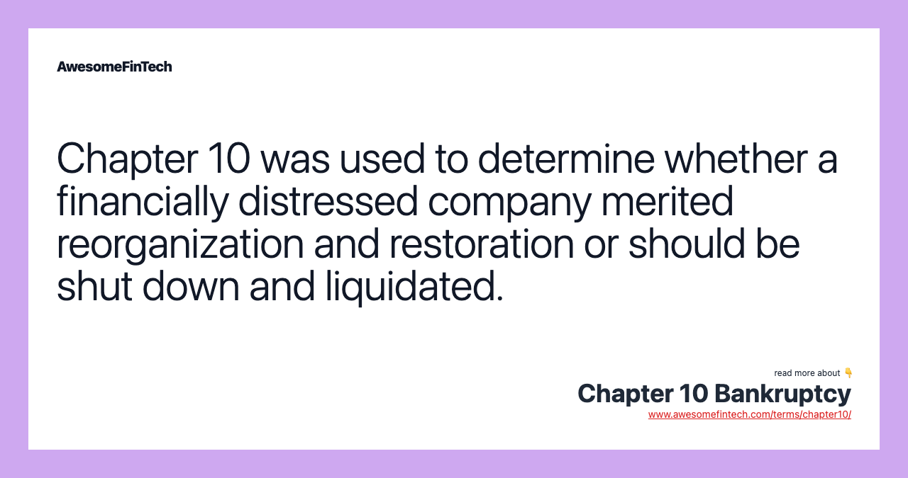 Chapter 10 was used to determine whether a financially distressed company merited reorganization and restoration or should be shut down and liquidated.