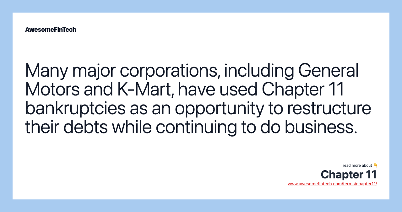 Many major corporations, including General Motors and K-Mart, have used Chapter 11 bankruptcies as an opportunity to restructure their debts while continuing to do business.