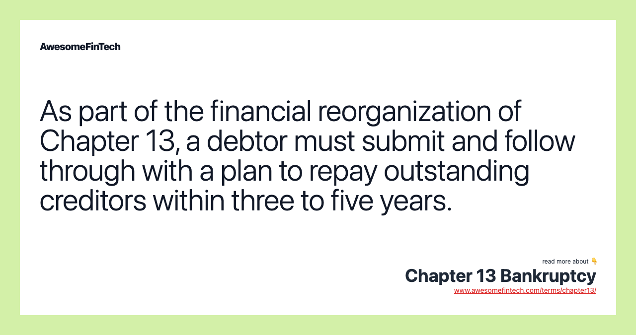 As part of the financial reorganization of Chapter 13, a debtor must submit and follow through with a plan to repay outstanding creditors within three to five years.