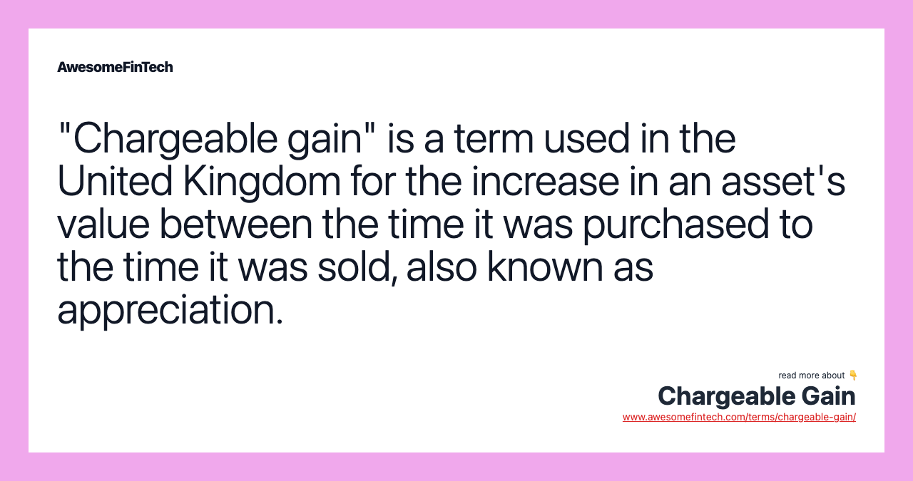 "Chargeable gain" is a term used in the United Kingdom for the increase in an asset's value between the time it was purchased to the time it was sold, also known as appreciation.