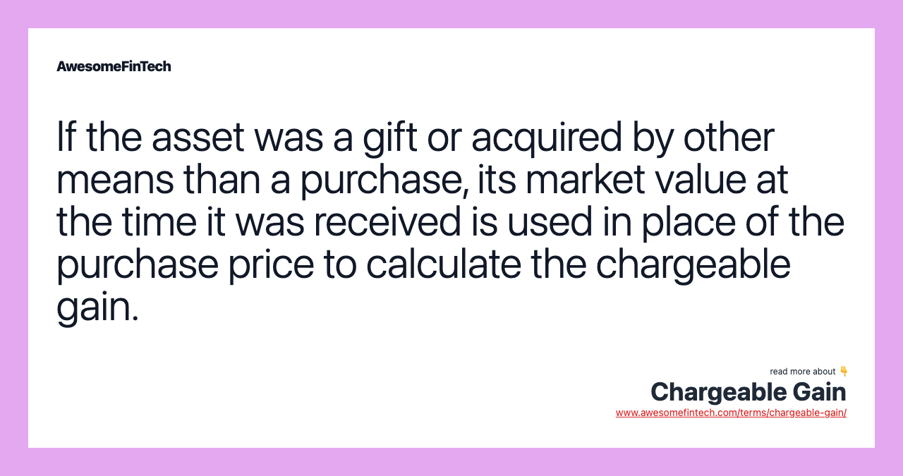 If the asset was a gift or acquired by other means than a purchase, its market value at the time it was received is used in place of the purchase price to calculate the chargeable gain.