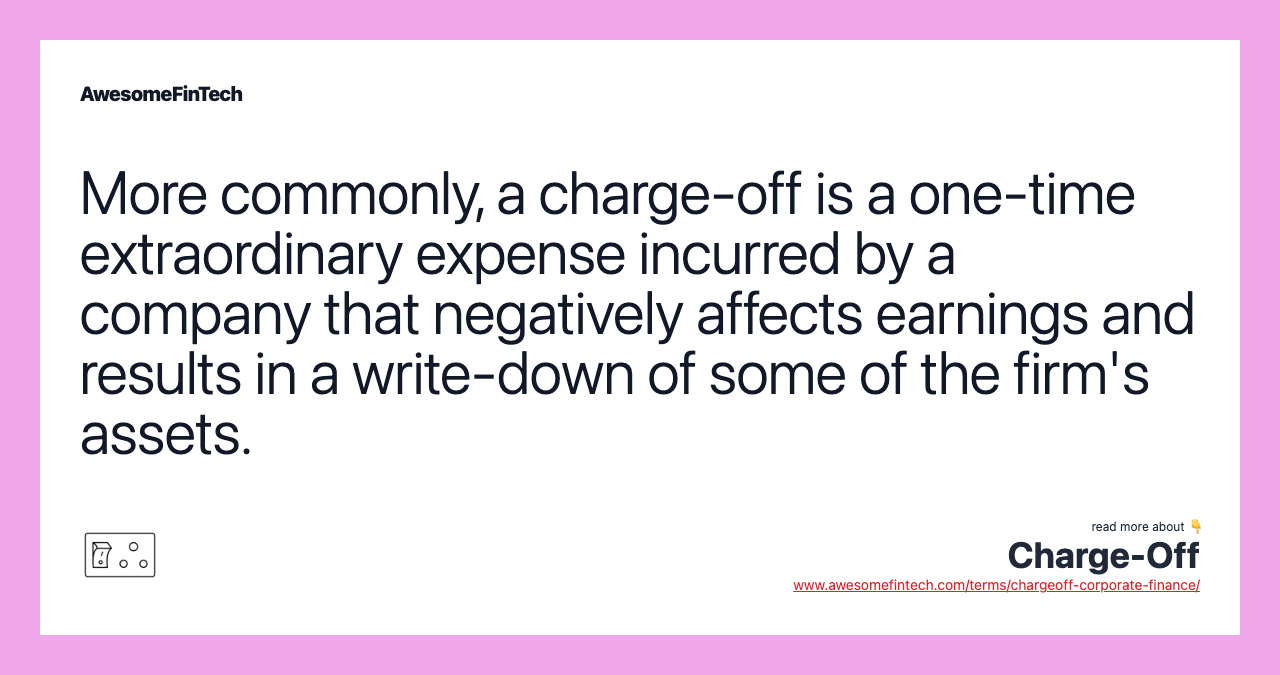 More commonly, a charge-off is a one-time extraordinary expense incurred by a company that negatively affects earnings and results in a write-down of some of the firm's assets.