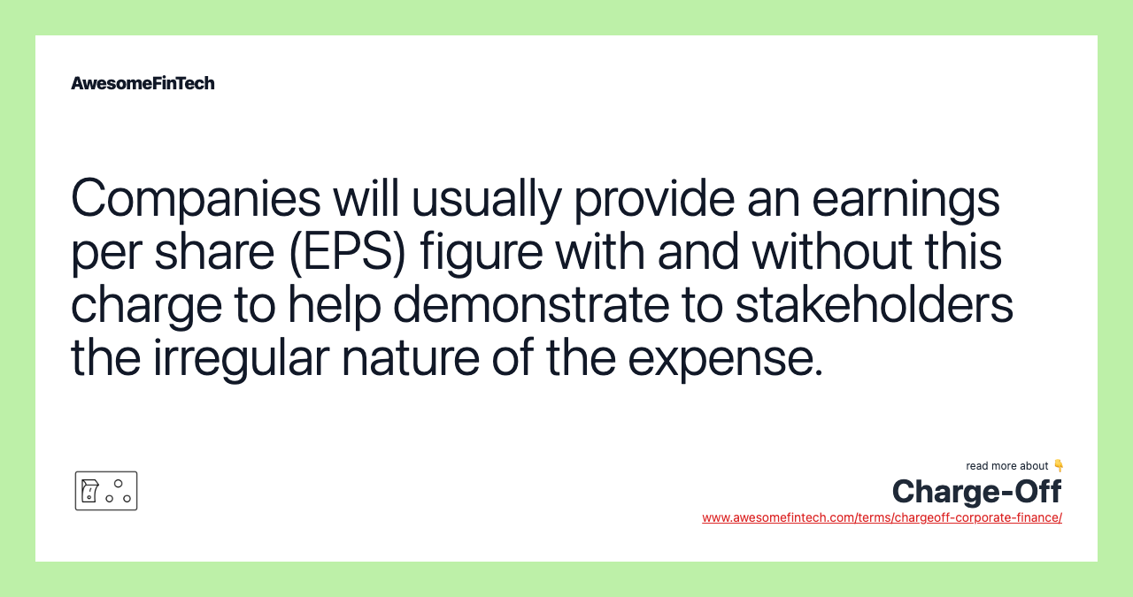 Companies will usually provide an earnings per share (EPS) figure with and without this charge to help demonstrate to stakeholders the irregular nature of the expense.