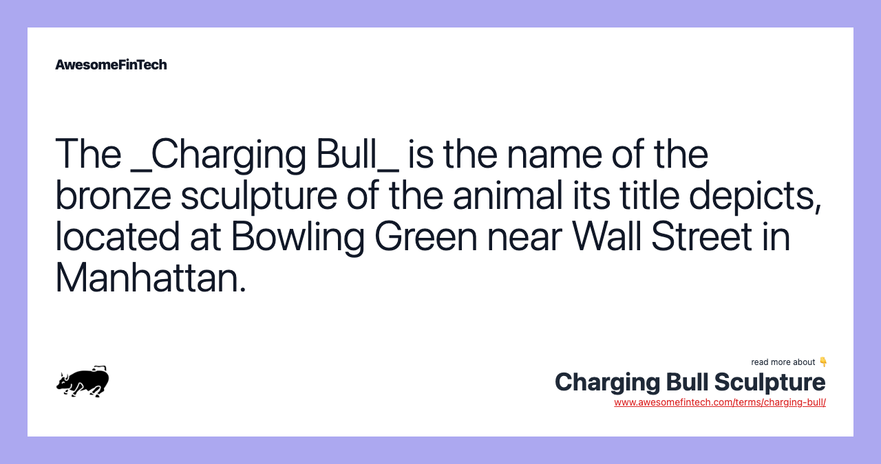 The _Charging Bull_ is the name of the bronze sculpture of the animal its title depicts, located at Bowling Green near Wall Street in Manhattan.