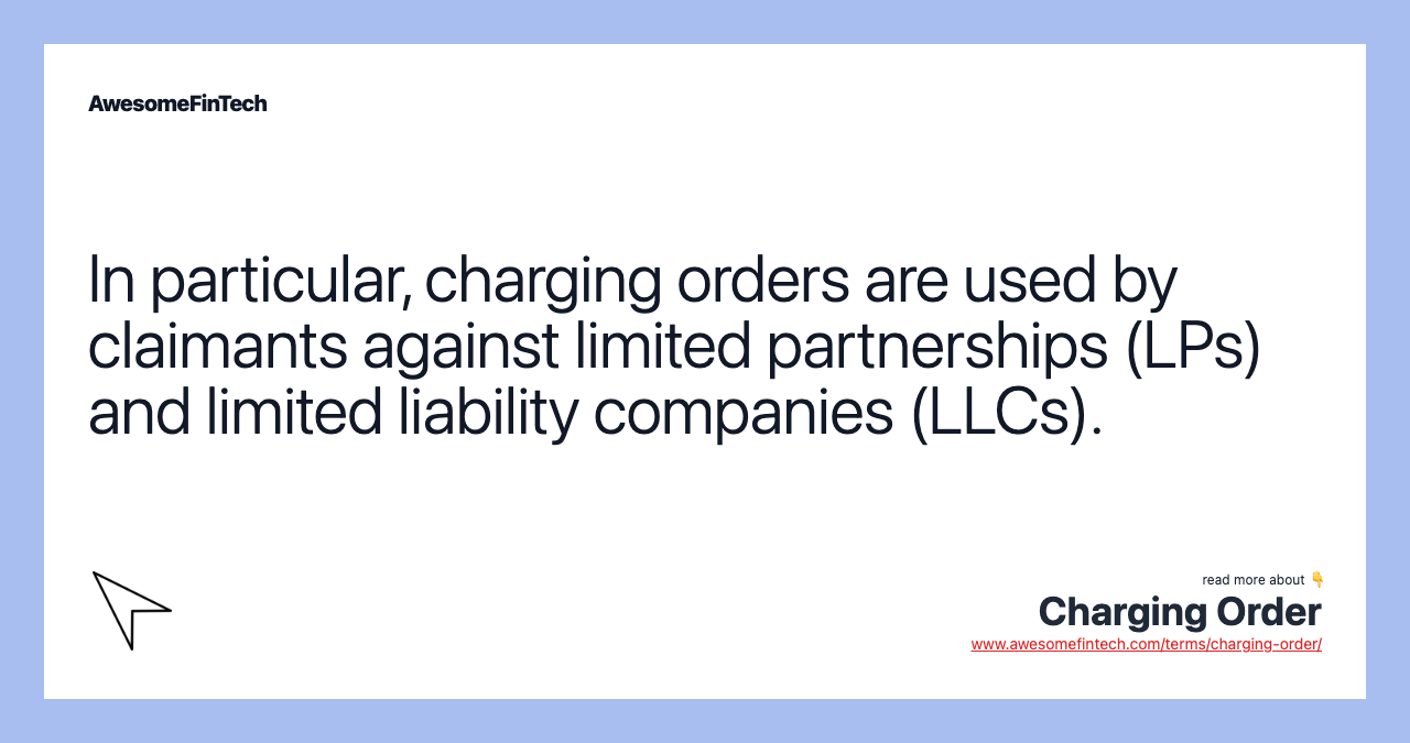 In particular, charging orders are used by claimants against limited partnerships (LPs) and limited liability companies (LLCs).