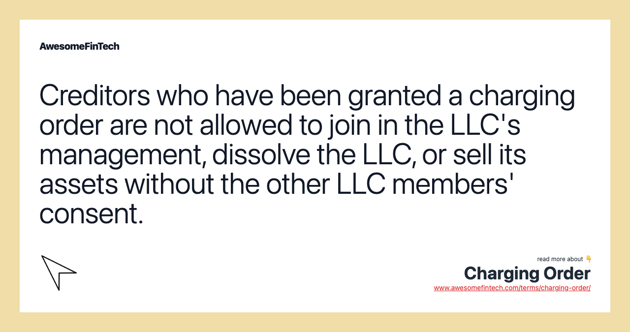 Creditors who have been granted a charging order are not allowed to join in the LLC's management, dissolve the LLC, or sell its assets without the other LLC members' consent.