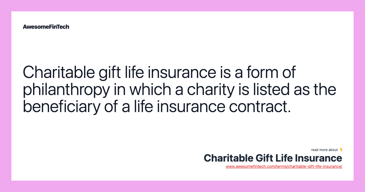 Charitable gift life insurance is a form of philanthropy in which a charity is listed as the beneficiary of a life insurance contract.