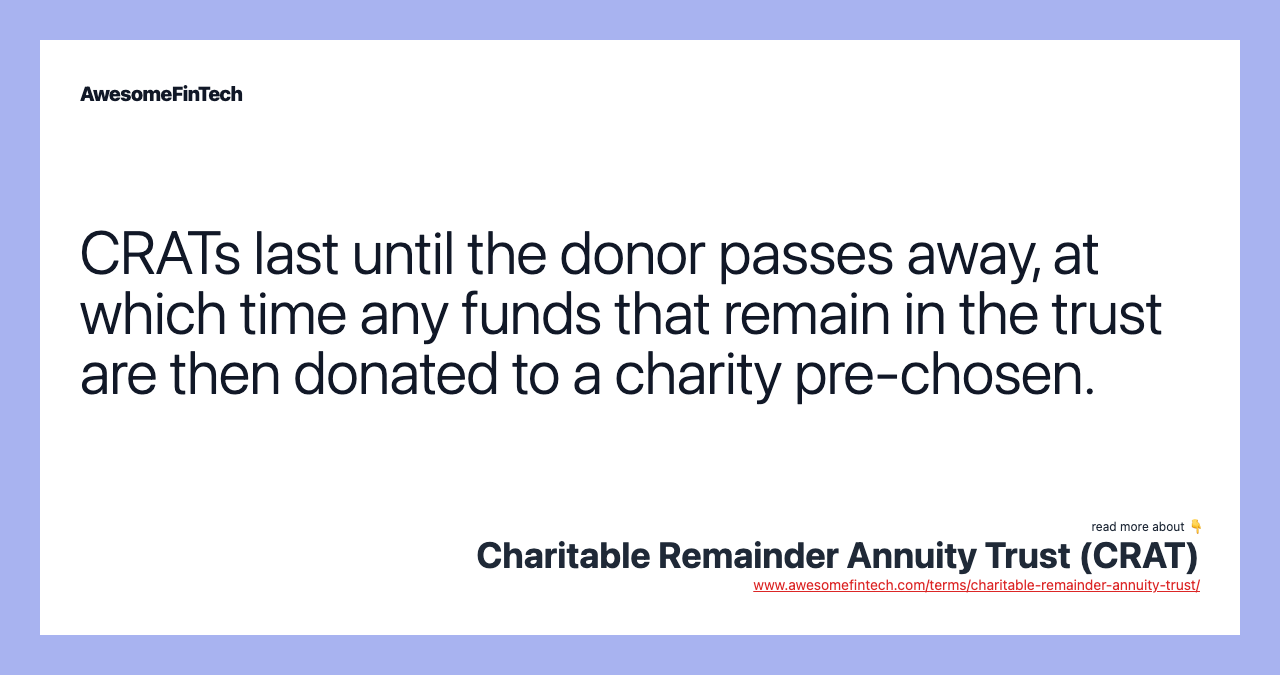 CRATs last until the donor passes away, at which time any funds that remain in the trust are then donated to a charity pre-chosen.