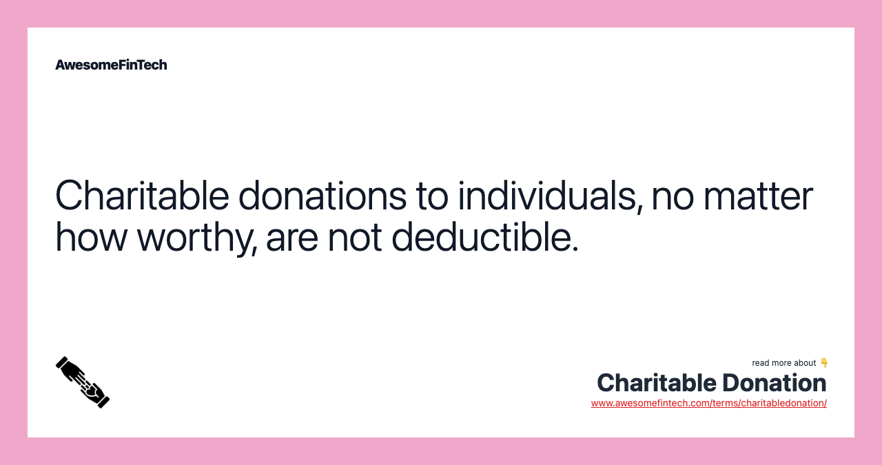 Charitable donations to individuals, no matter how worthy, are not deductible.