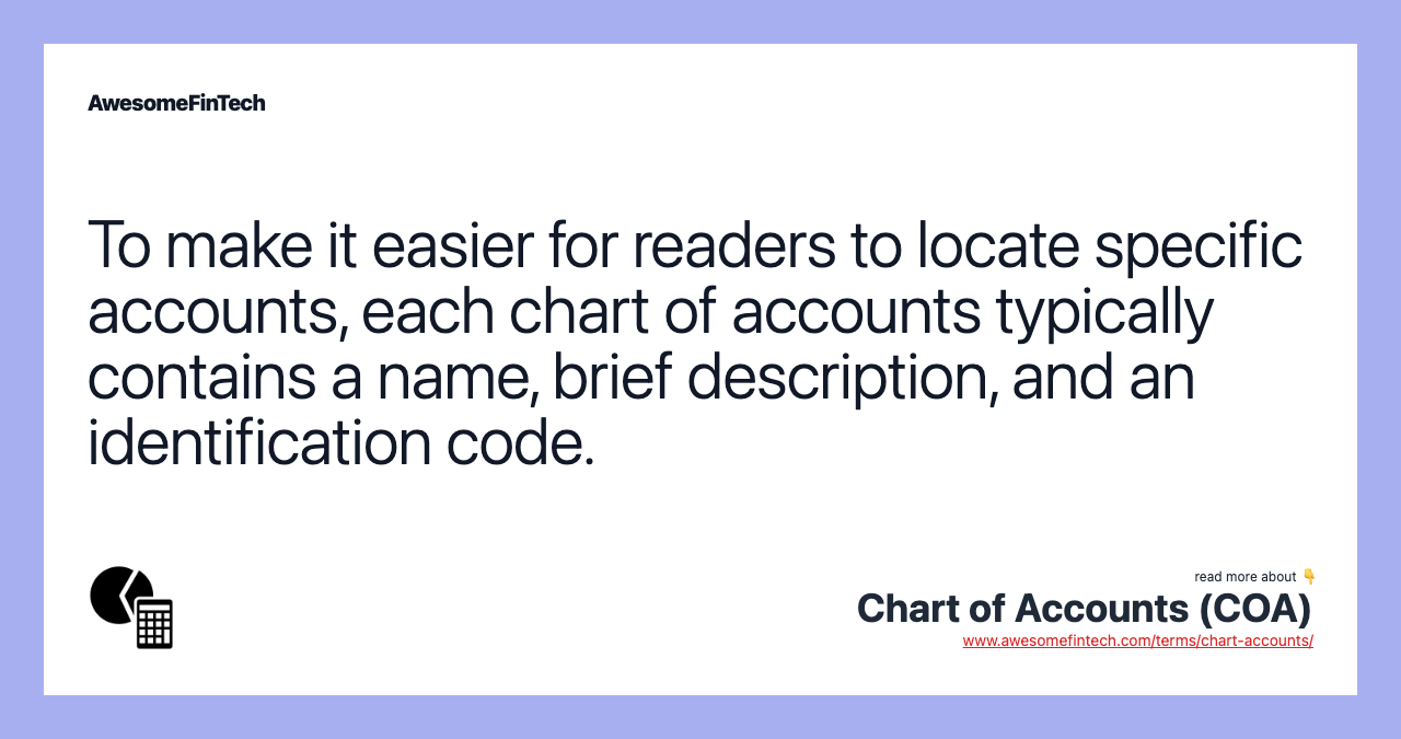 To make it easier for readers to locate specific accounts, each chart of accounts typically contains a name, brief description, and an identification code.