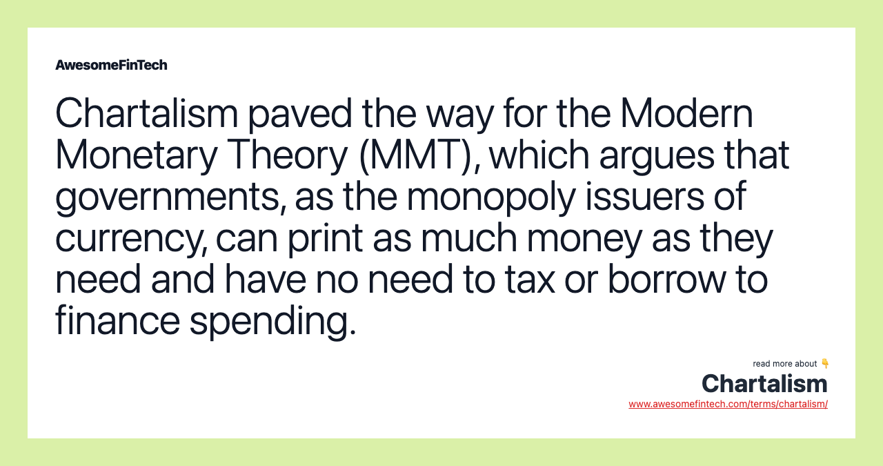 Chartalism paved the way for the Modern Monetary Theory (MMT), which argues that governments, as the monopoly issuers of currency, can print as much money as they need and have no need to tax or borrow to finance spending.