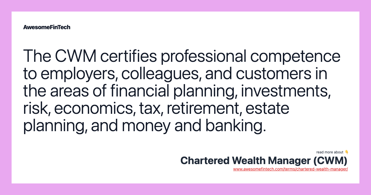 The CWM certifies professional competence to employers, colleagues, and customers in the areas of financial planning, investments, risk, economics, tax, retirement, estate planning, and money and banking.