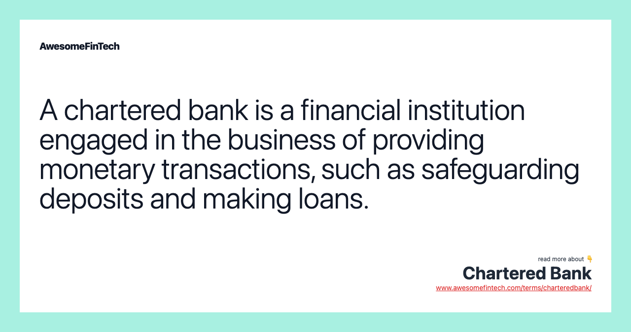 A chartered bank is a financial institution engaged in the business of providing monetary transactions, such as safeguarding deposits and making loans.
