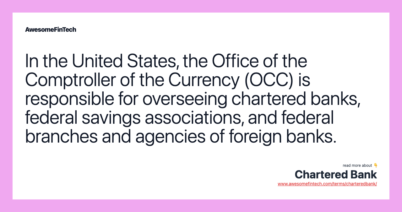 In the United States, the Office of the Comptroller of the Currency (OCC) is responsible for overseeing chartered banks, federal savings associations, and federal branches and agencies of foreign banks.