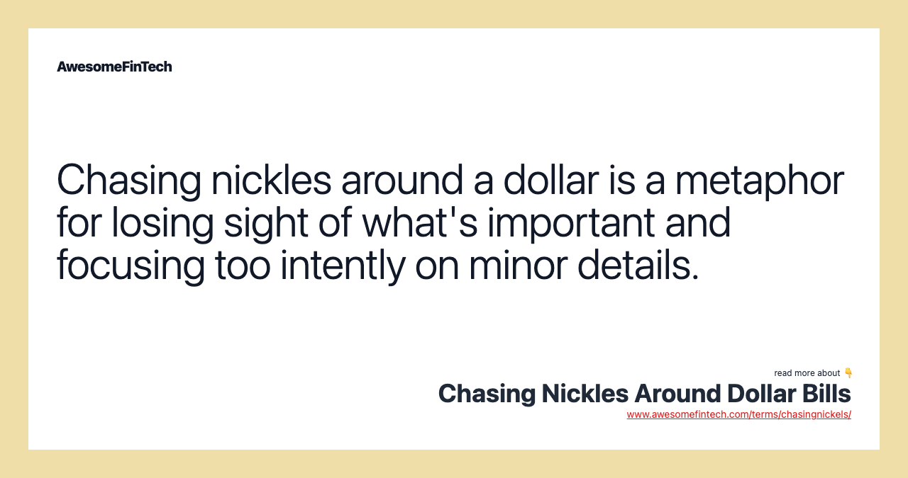 Chasing nickles around a dollar is a metaphor for losing sight of what's important and focusing too intently on minor details.