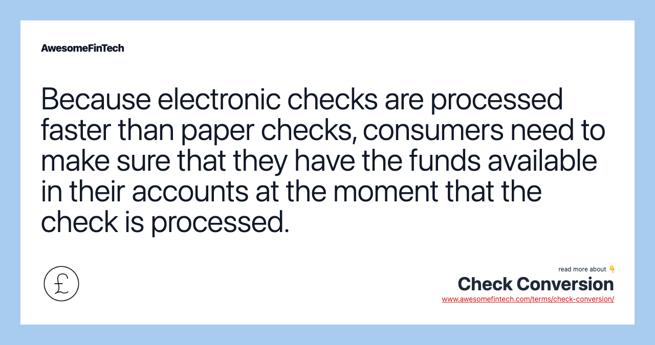 Because electronic checks are processed faster than paper checks, consumers need to make sure that they have the funds available in their accounts at the moment that the check is processed.