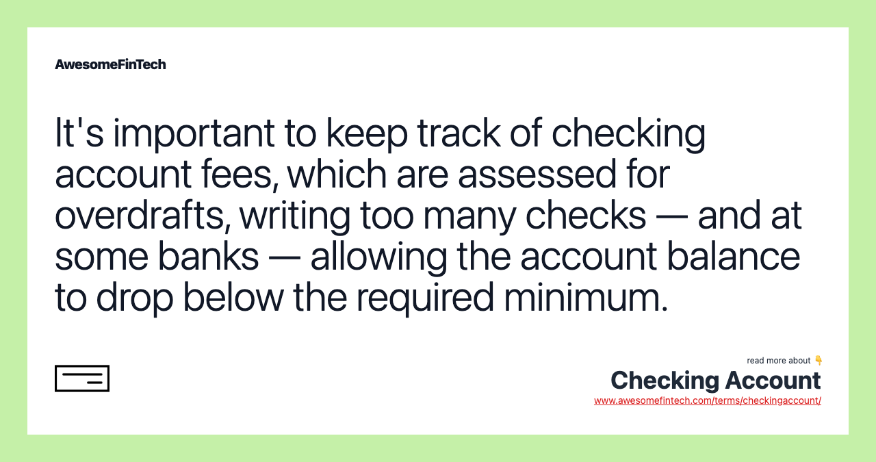 It's important to keep track of checking account fees, which are assessed for overdrafts, writing too many checks — and at some banks — allowing the account balance to drop below the required minimum.