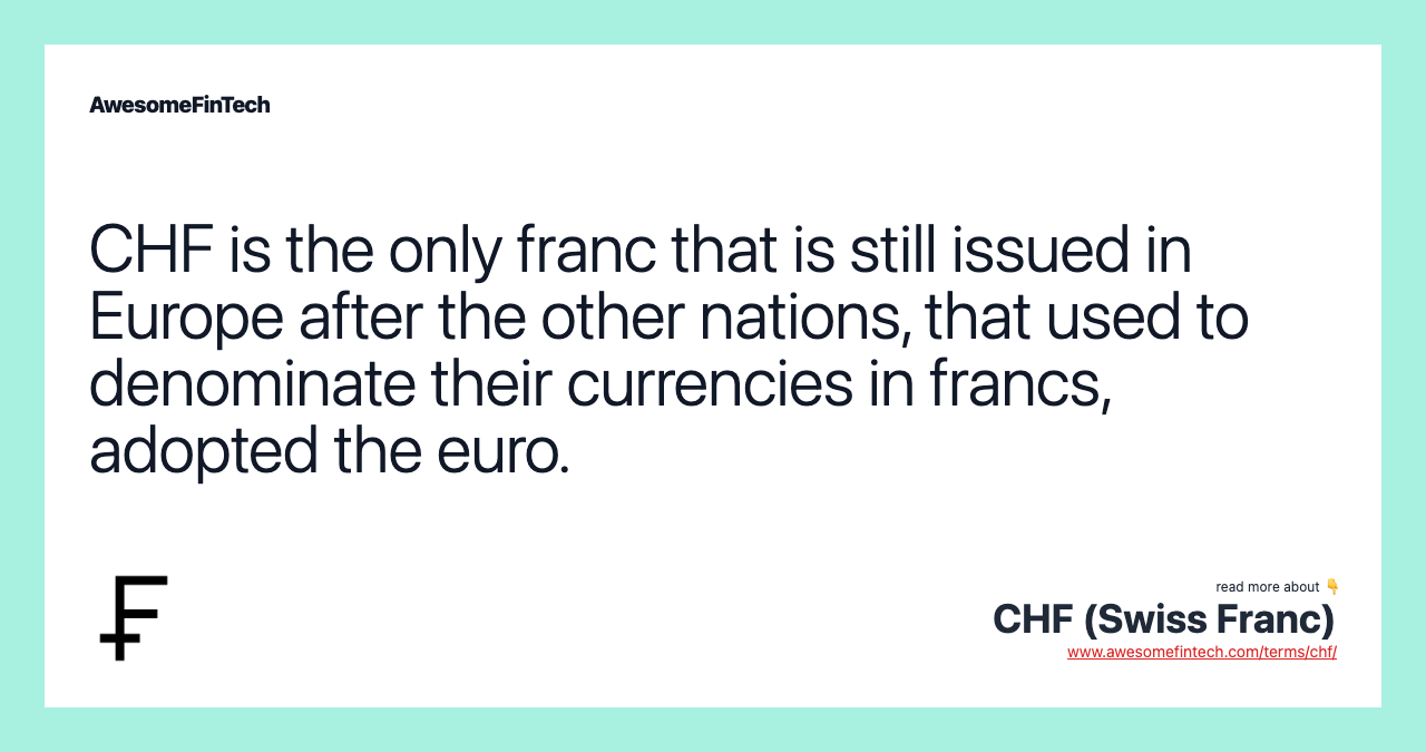 CHF is the only franc that is still issued in Europe after the other nations, that used to denominate their currencies in francs, adopted the euro.