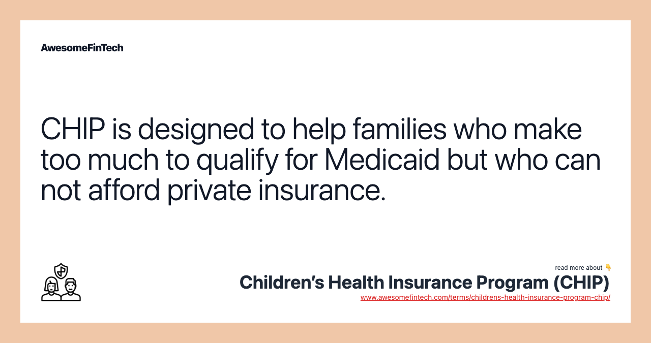 CHIP is designed to help families who make too much to qualify for Medicaid but who can not afford private insurance.