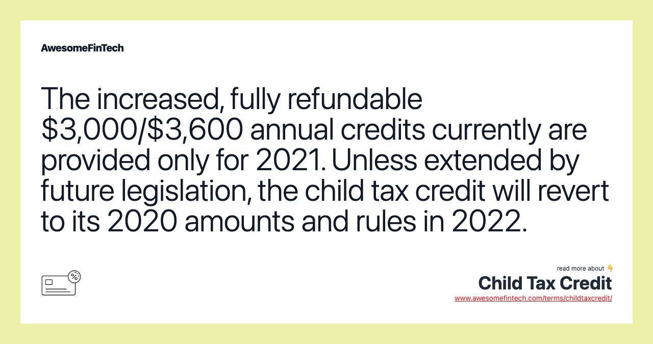 The increased, fully refundable $3,000/$3,600 annual credits currently are provided only for 2021. Unless extended by future legislation, the child tax credit will revert to its 2020 amounts and rules in 2022.