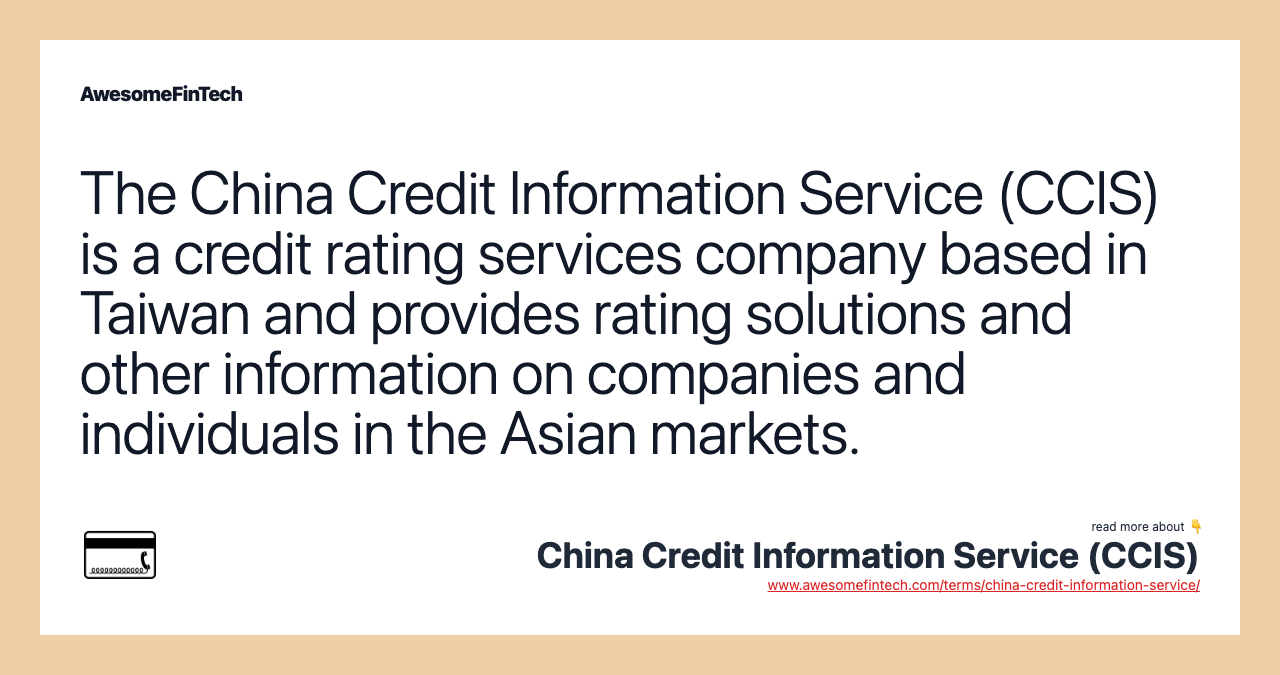 The China Credit Information Service (CCIS) is a credit rating services company based in Taiwan and provides rating solutions and other information on companies and individuals in the Asian markets.