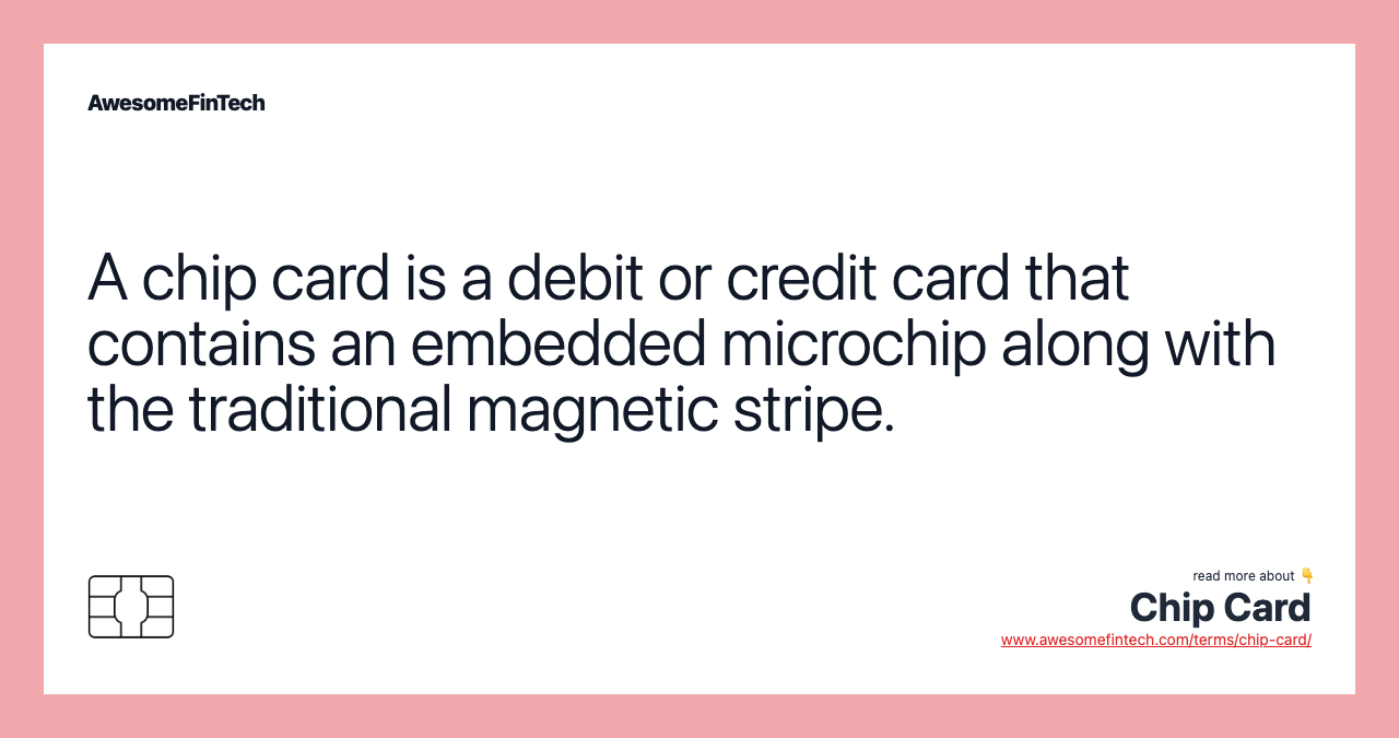 A chip card is a debit or credit card that contains an embedded microchip along with the traditional magnetic stripe.
