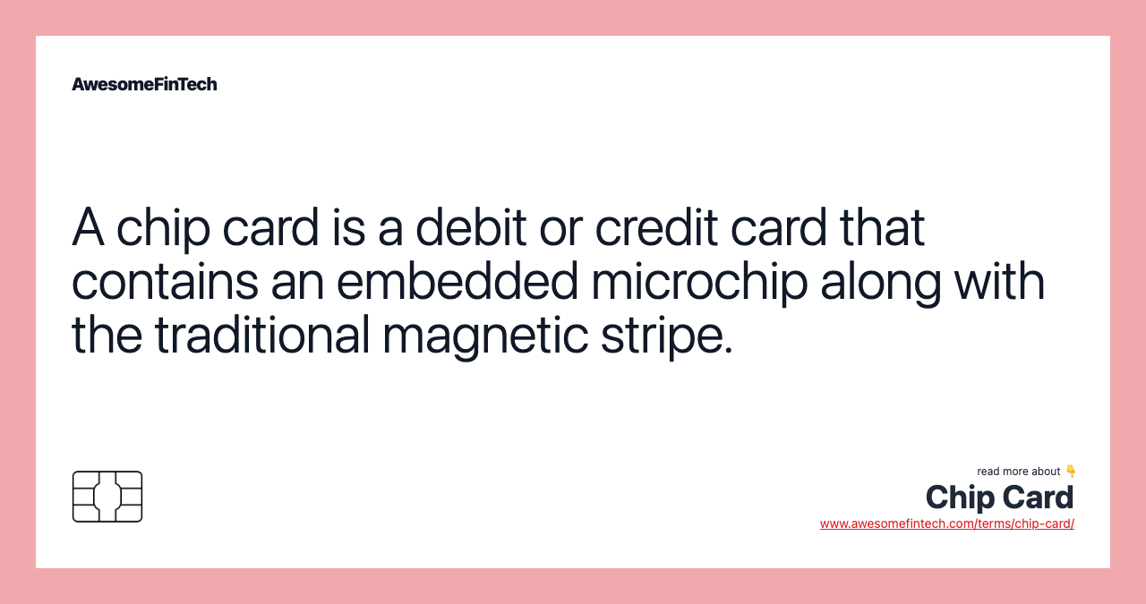 A chip card is a debit or credit card that contains an embedded microchip along with the traditional magnetic stripe.