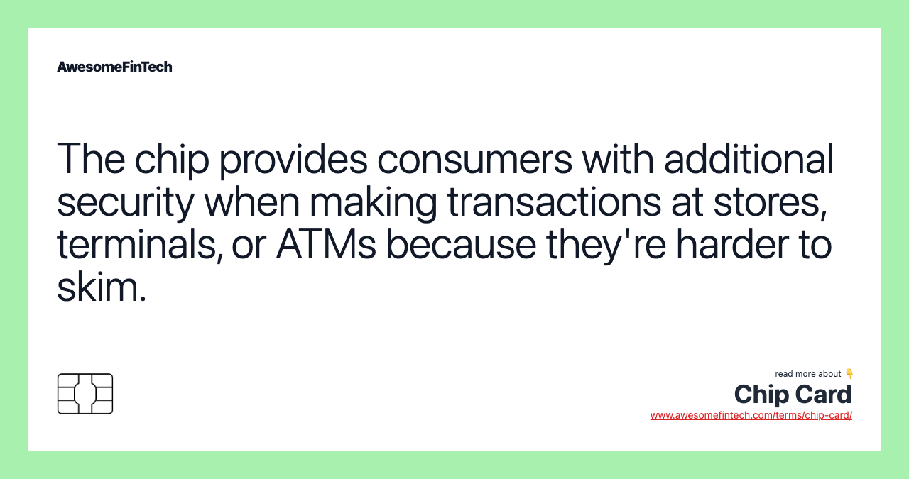 The chip provides consumers with additional security when making transactions at stores, terminals, or ATMs because they're harder to skim.
