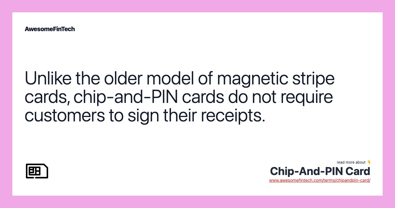 Unlike the older model of magnetic stripe cards, chip-and-PIN cards do not require customers to sign their receipts.