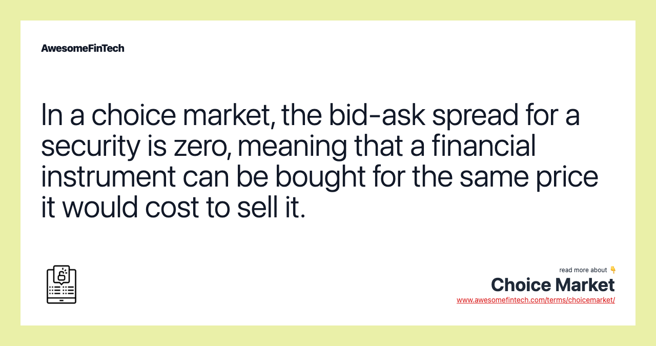 In a choice market, the bid-ask spread for a security is zero, meaning that a financial instrument can be bought for the same price it would cost to sell it.