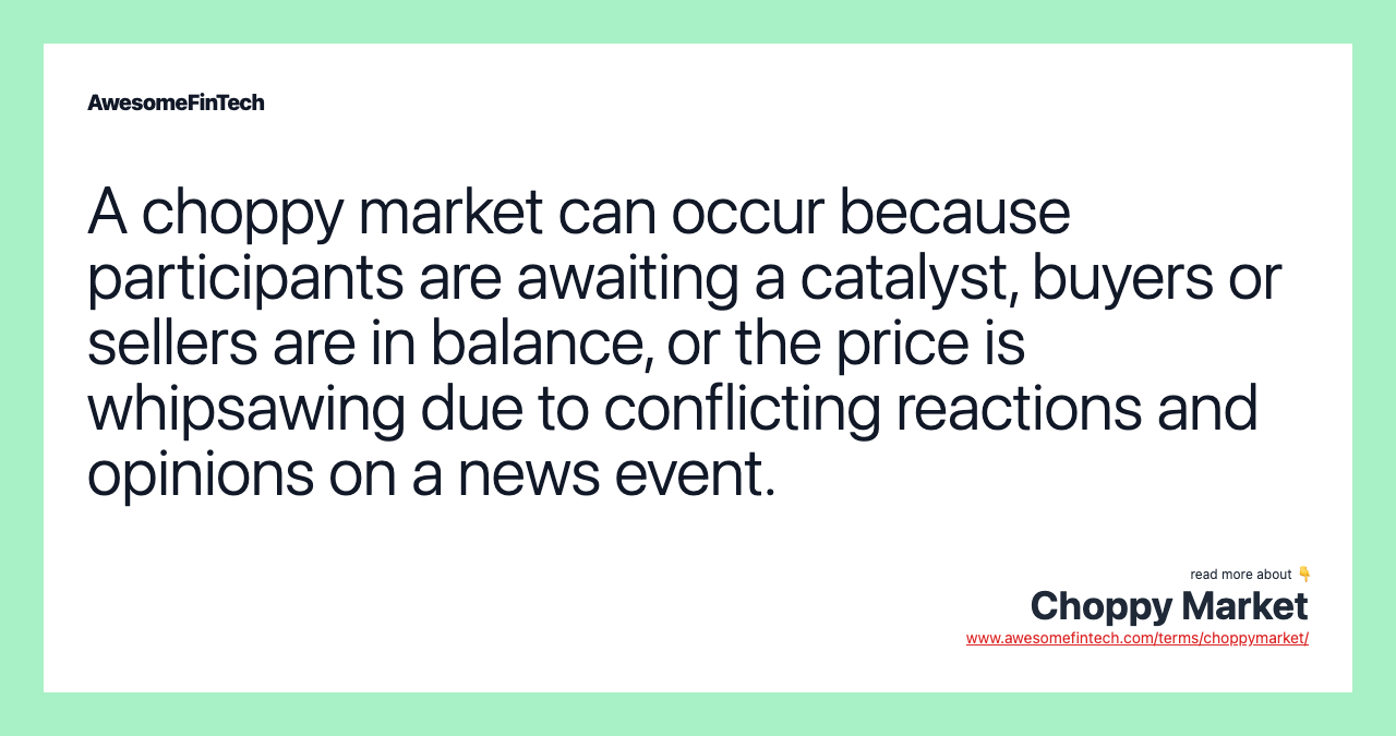 A choppy market can occur because participants are awaiting a catalyst, buyers or sellers are in balance, or the price is whipsawing due to conflicting reactions and opinions on a news event.