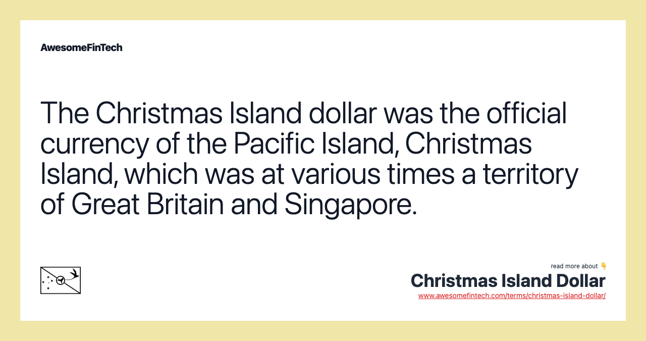 The Christmas Island dollar was the official currency of the Pacific Island, Christmas Island, which was at various times a territory of Great Britain and Singapore.