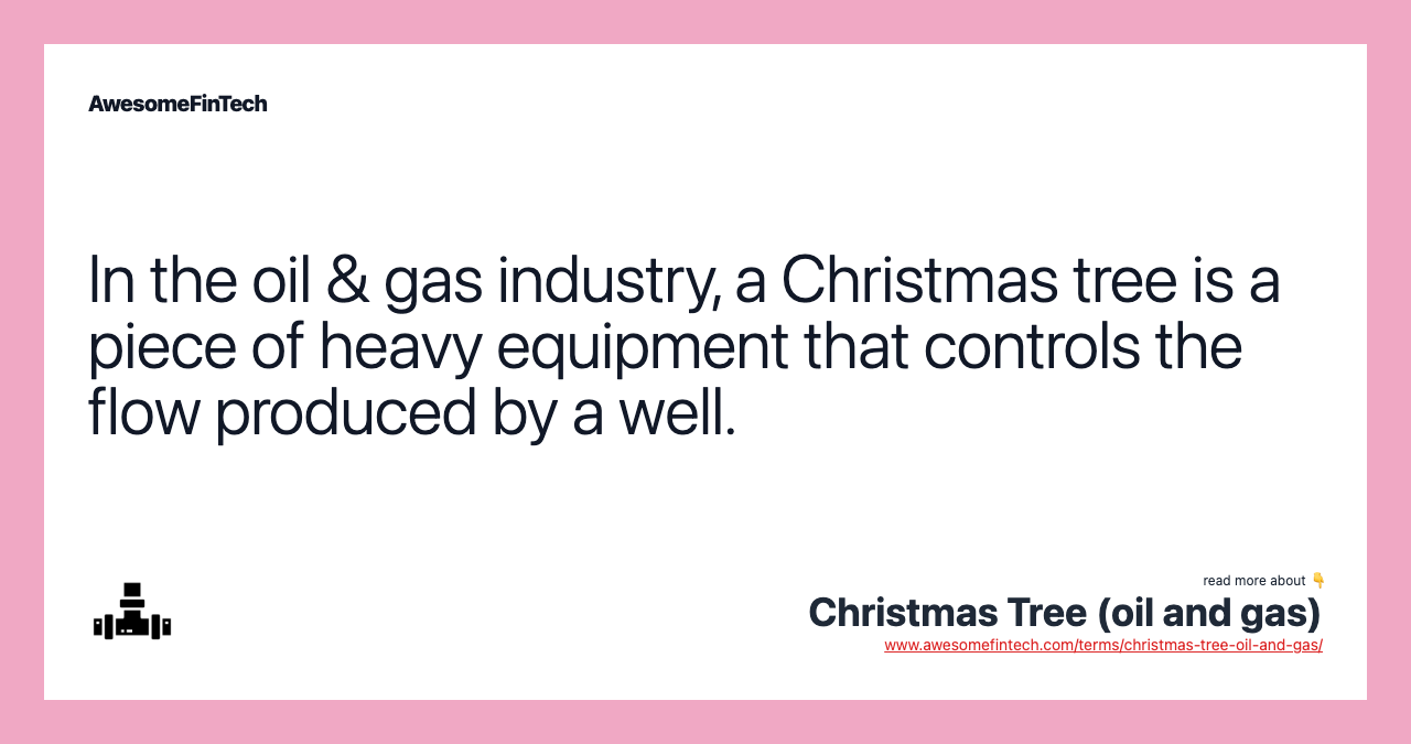 In the oil & gas industry, a Christmas tree is a piece of heavy equipment that controls the flow produced by a well.