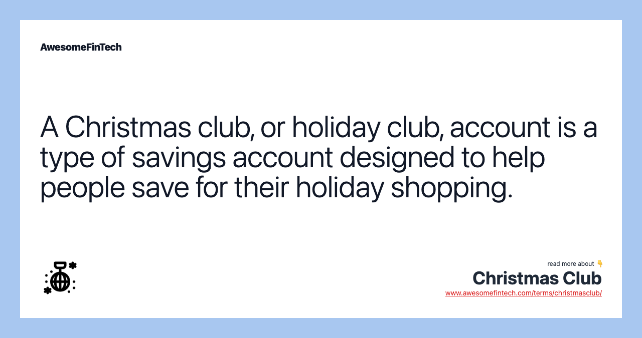 A Christmas club, or holiday club, account is a type of savings account designed to help people save for their holiday shopping.