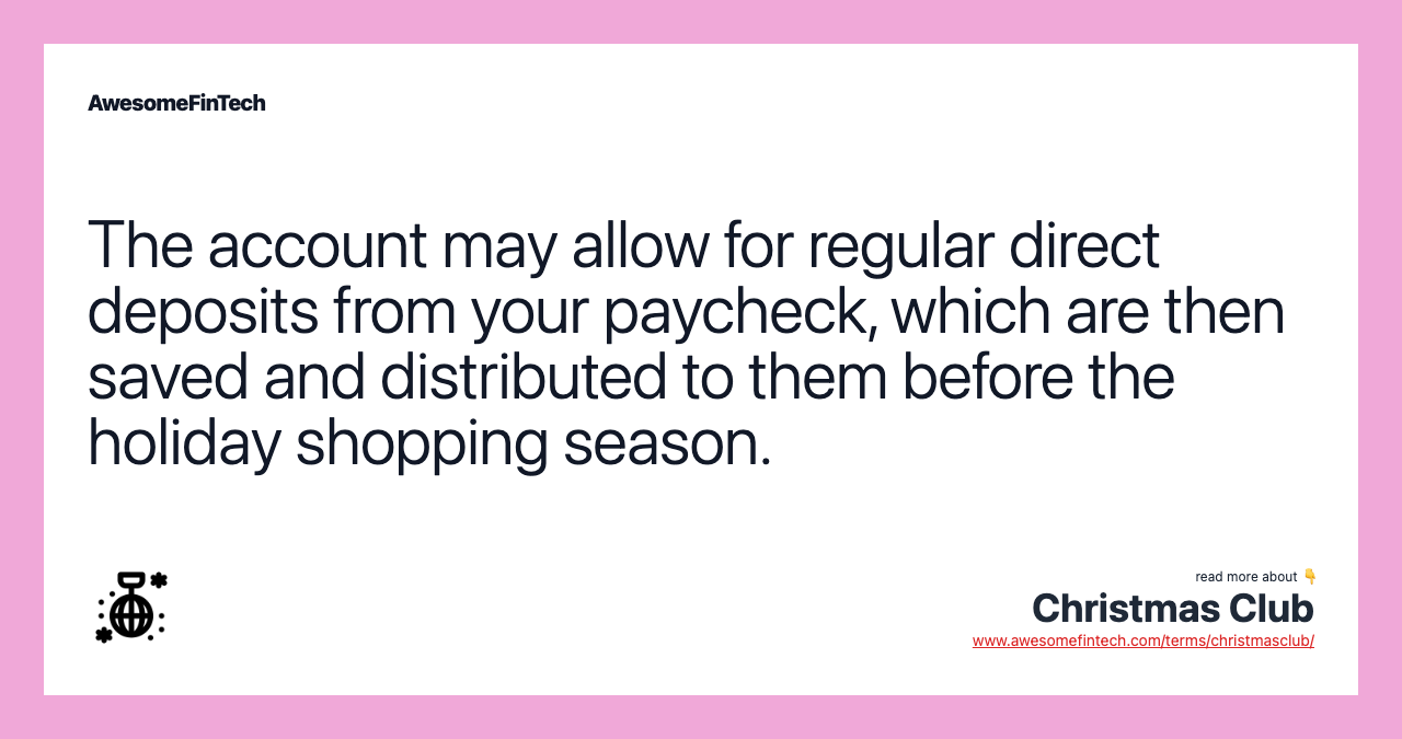 The account may allow for regular direct deposits from your paycheck, which are then saved and distributed to them before the holiday shopping season.