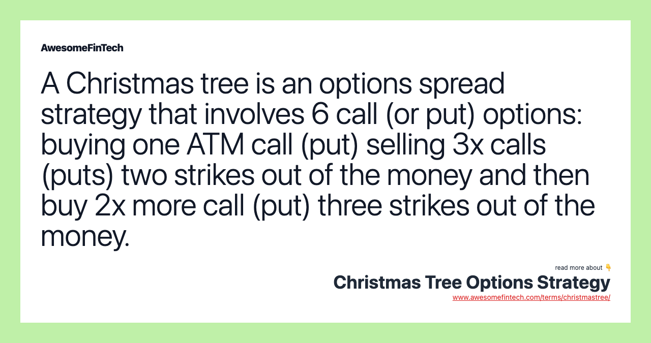 A Christmas tree is an options spread strategy that involves 6 call (or put) options: buying one ATM call (put) selling 3x calls (puts) two strikes out of the money and then buy 2x more call (put) three strikes out of the money.