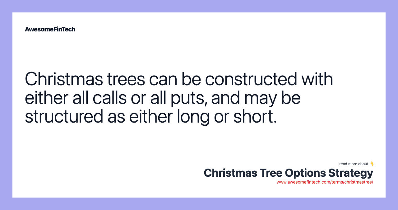 Christmas trees can be constructed with either all calls or all puts, and may be structured as either long or short.