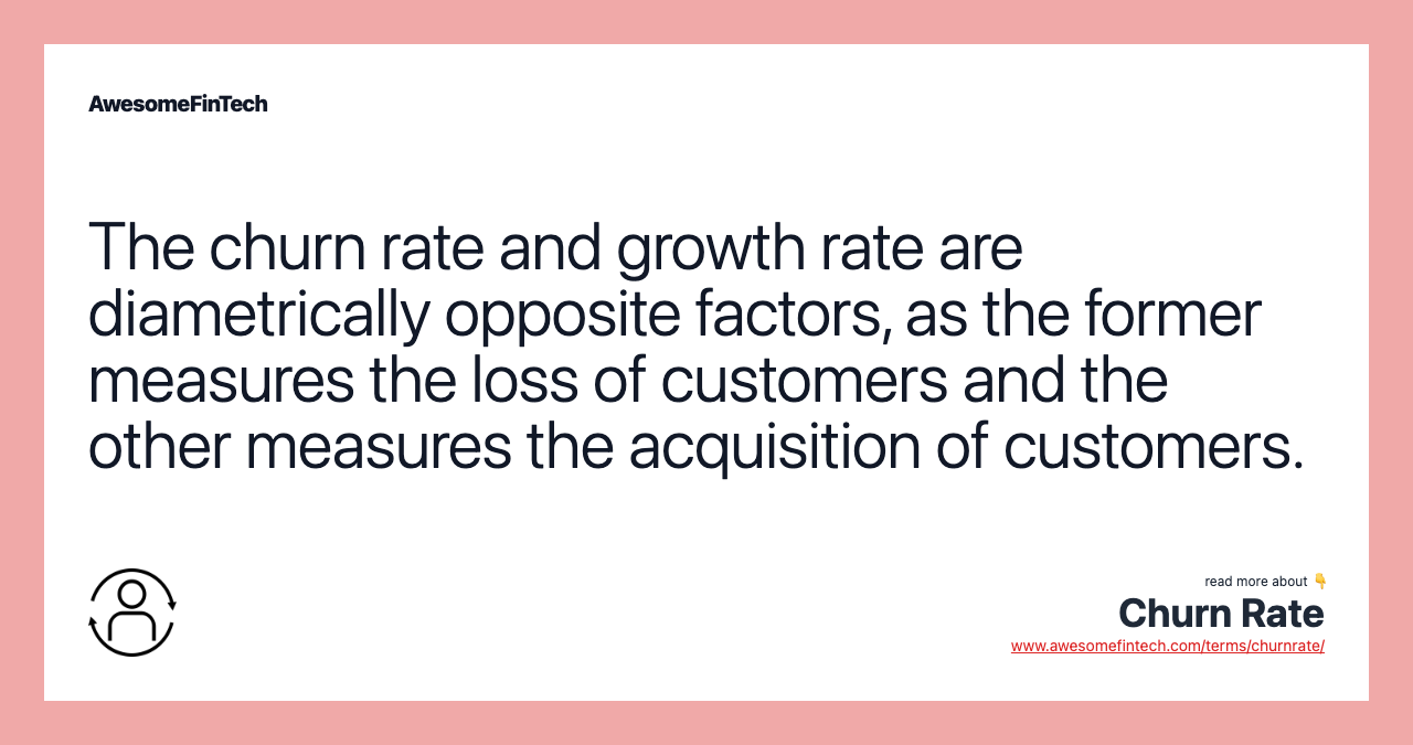 The churn rate and growth rate are diametrically opposite factors, as the former measures the loss of customers and the other measures the acquisition of customers.