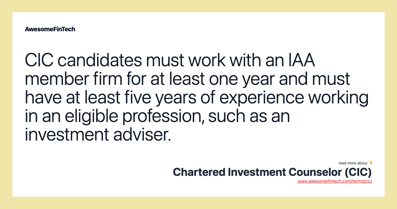CIC candidates must work with an IAA member firm for at least one year and must have at least five years of experience working in an eligible profession, such as an investment adviser.