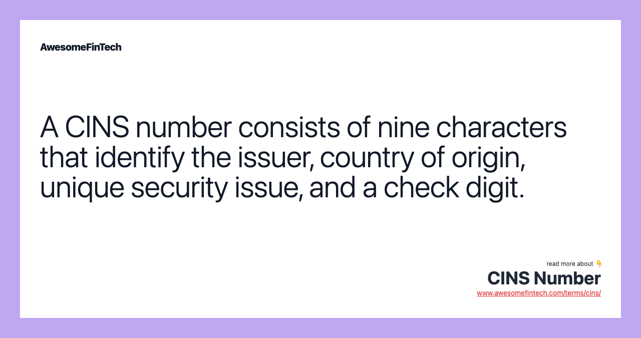 A CINS number consists of nine characters that identify the issuer, country of origin, unique security issue, and a check digit.
