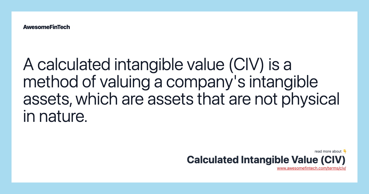 A calculated intangible value (CIV) is a method of valuing a company's intangible assets, which are assets that are not physical in nature.