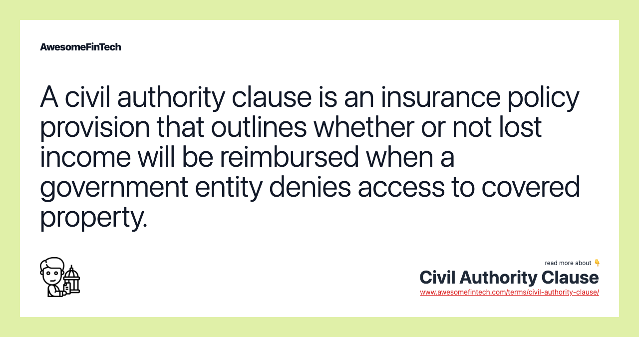 A civil authority clause is an insurance policy provision that outlines whether or not lost income will be reimbursed when a government entity denies access to covered property.