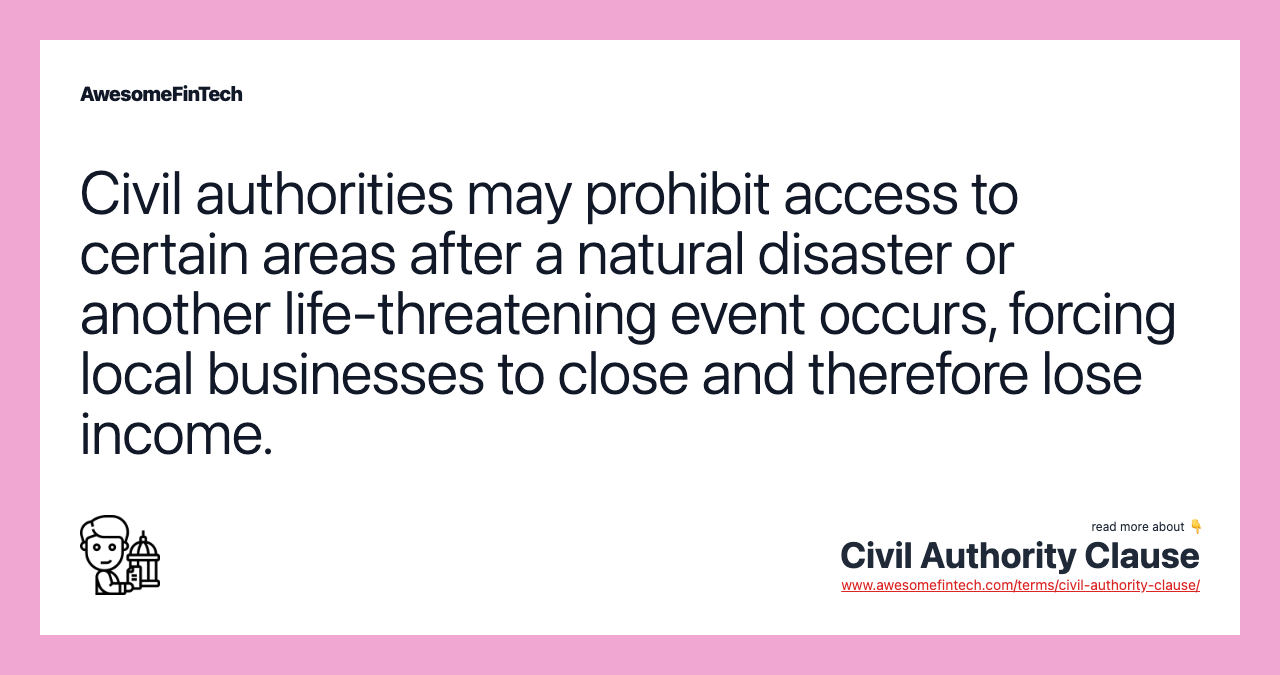 Civil authorities may prohibit access to certain areas after a natural disaster or another life-threatening event occurs, forcing local businesses to close and therefore lose income.