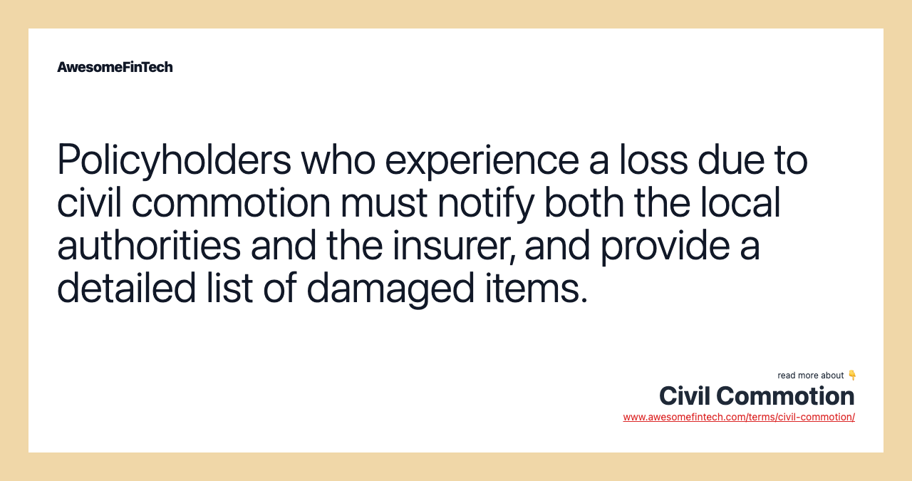 Policyholders who experience a loss due to civil commotion must notify both the local authorities and the insurer, and provide a detailed list of damaged items.