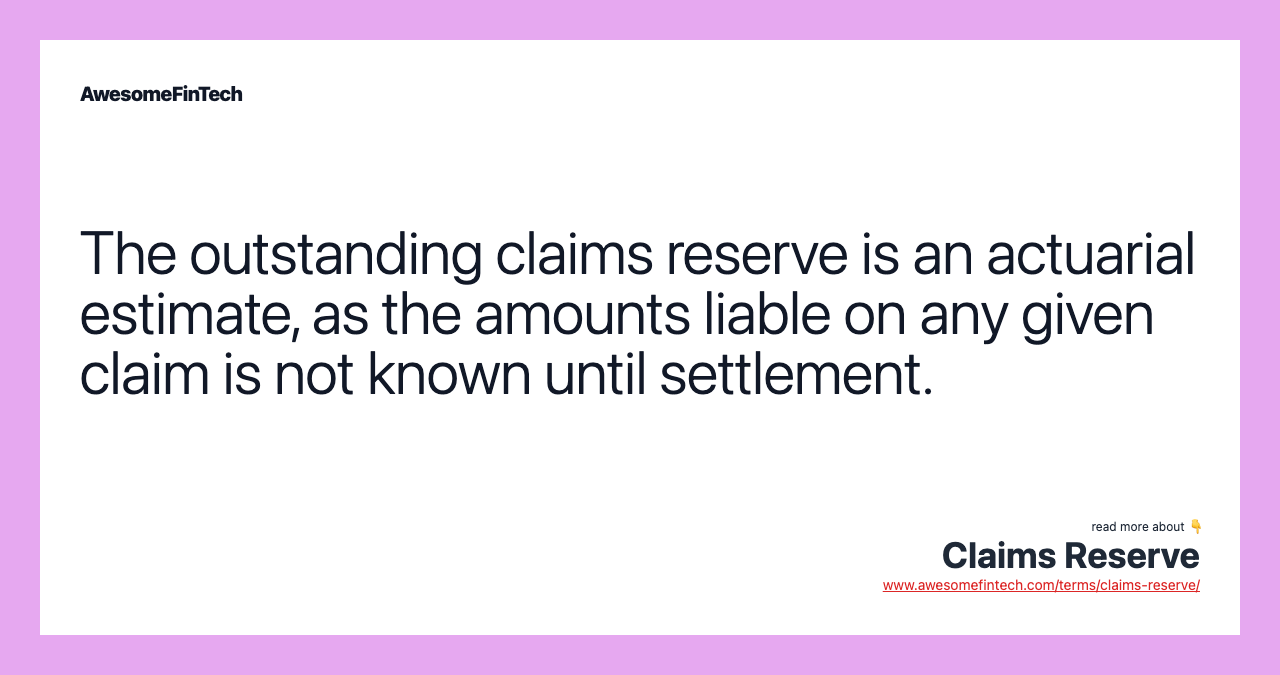 The outstanding claims reserve is an actuarial estimate, as the amounts liable on any given claim is not known until settlement.