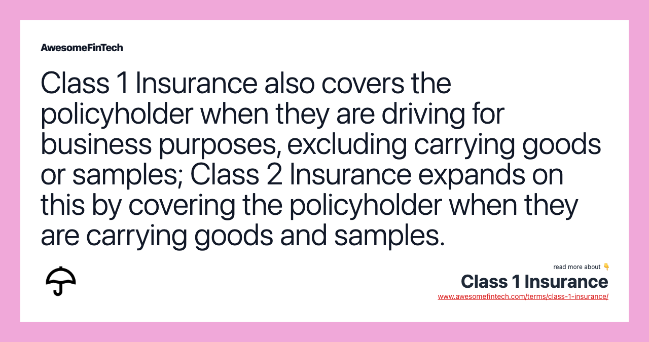 Class 1 Insurance also covers the policyholder when they are driving for business purposes, excluding carrying goods or samples; Class 2 Insurance expands on this by covering the policyholder when they are carrying goods and samples.