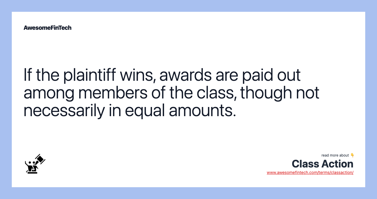 If the plaintiff wins, awards are paid out among members of the class, though not necessarily in equal amounts.