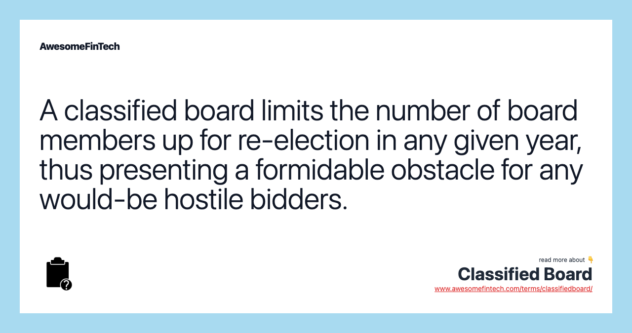 A classified board limits the number of board members up for re-election in any given year, thus presenting a formidable obstacle for any would-be hostile bidders.